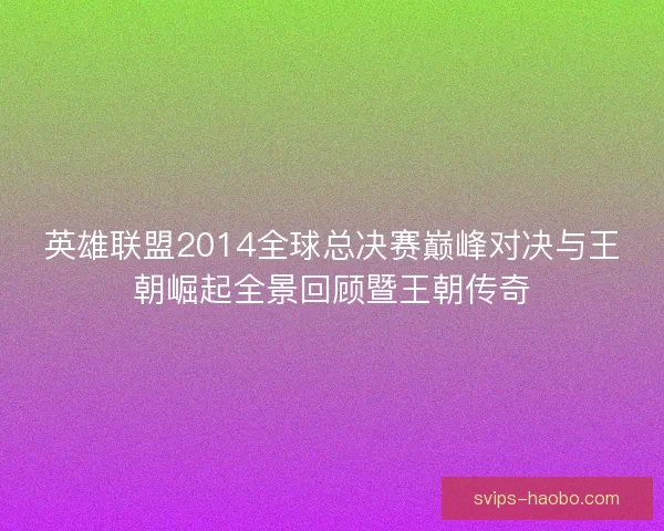 英雄联盟2014全球总决赛巅峰对决与王朝崛起全景回顾暨王朝传奇 英雄联盟2014全球总决赛巅峰对决与王朝崛起全景回顾暨王朝传奇