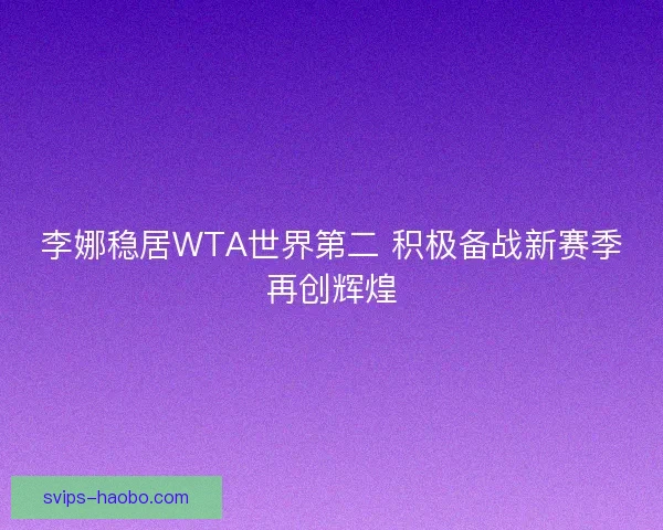 李娜稳居WTA世界第二 积极备战新赛季再创辉煌 李娜稳居WTA世界第二 积极备战新赛季再创辉煌