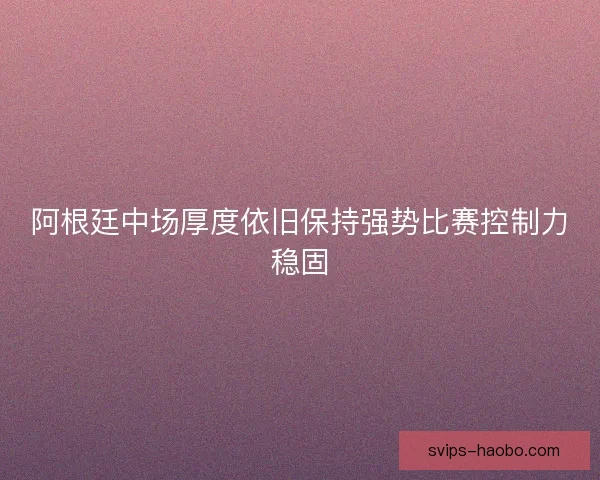 阿根廷中场厚度依旧保持强势比赛控制力稳固 阿根廷中场厚度依旧保持强势比赛控制力稳固