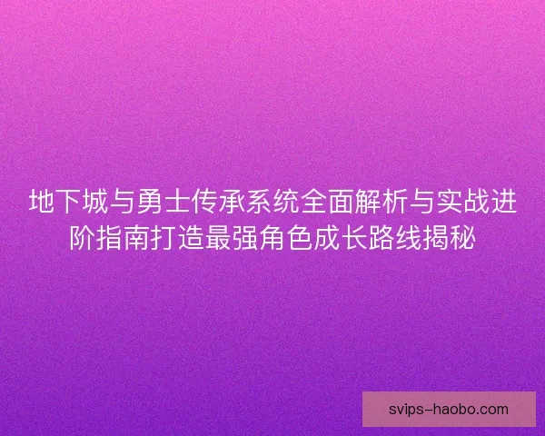 地下城与勇士传承系统全面解析与实战进阶指南打造最强角色成长路线揭秘 地下城与勇士传承系统全面解析与实战进阶指南打造最强角色成长路线揭秘