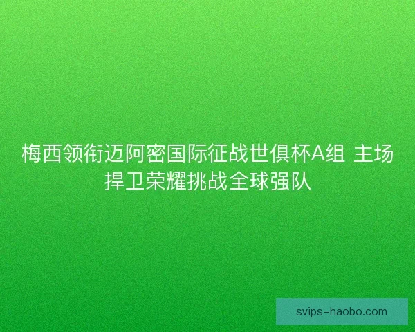 梅西领衔迈阿密国际征战世俱杯A组 主场捍卫荣耀挑战全球强队 梅西领衔迈阿密国际征战世俱杯A组 主场捍卫荣耀挑战全球强队