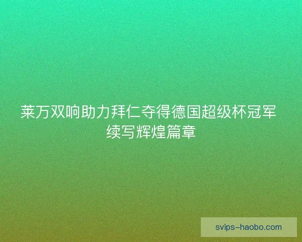 莱万双响助力拜仁夺得德国超级杯冠军 续写辉煌篇章 莱万双响助力拜仁夺得德国超级杯冠军 续写辉煌篇章