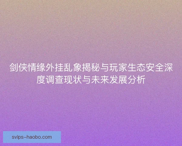 剑侠情缘外挂乱象揭秘与玩家生态安全深度调查现状与未来发展分析