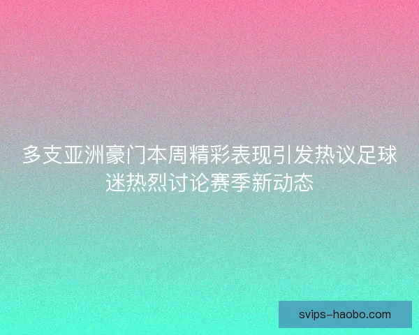 多支亚洲豪门本周精彩表现引发热议足球迷热烈讨论赛季新动态