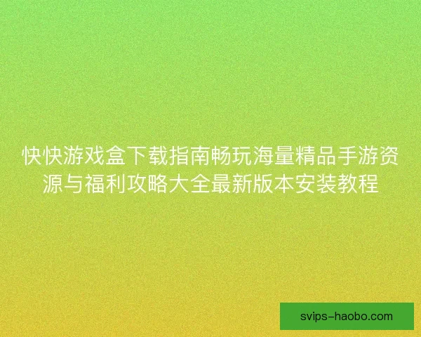 快快游戏盒下载指南畅玩海量精品手游资源与福利攻略大全最新版本安装教程