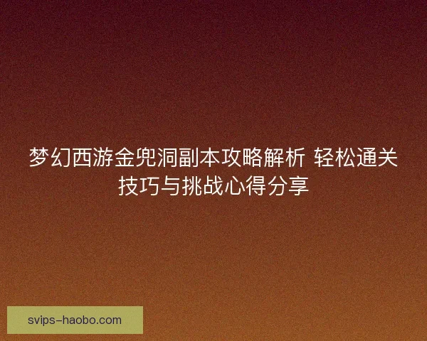 梦幻西游金兜洞副本攻略解析 轻松通关技巧与挑战心得分享