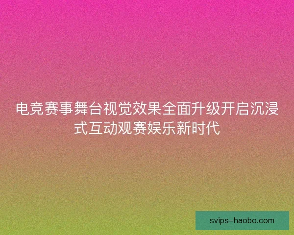 电竞赛事舞台视觉效果全面升级开启沉浸式互动观赛娱乐新时代