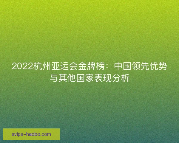 2022杭州亚运会金牌榜：中国领先优势与其他国家表现分析