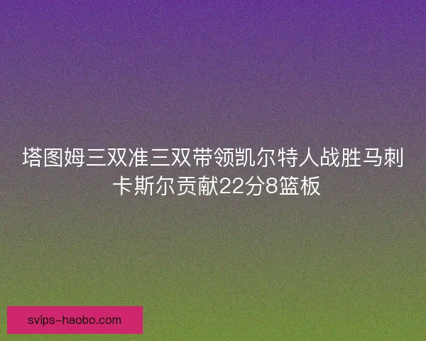 塔图姆三双准三双带领凯尔特人战胜马刺 卡斯尔贡献22分8篮板