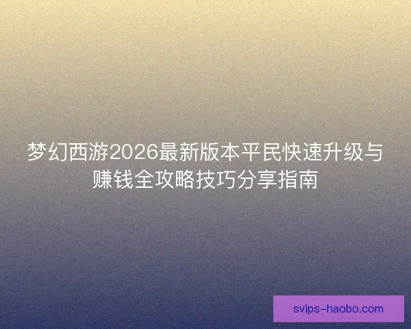 梦幻西游2026最新版本平民快速升级与赚钱全攻略技巧分享指南