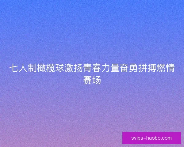 七人制橄榄球激扬青春力量奋勇拼搏燃情赛场 七人制橄榄球激扬青春力量奋勇拼搏燃情赛场