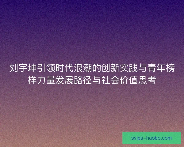 刘宇坤引领时代浪潮的创新实践与青年榜样力量发展路径与社会价值思考 刘宇坤引领时代浪潮的创新实践与青年榜样力量发展路径与社会价值思考