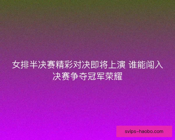 女排半决赛精彩对决即将上演 谁能闯入决赛争夺冠军荣耀