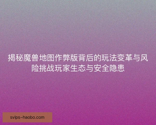 揭秘魔兽地图作弊版背后的玩法变革与风险挑战玩家生态与安全隐患